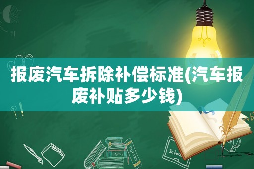 報(bào)廢汽車拆除補(bǔ)償標(biāo)準(zhǔn)(汽車報(bào)廢補(bǔ)貼多少錢)