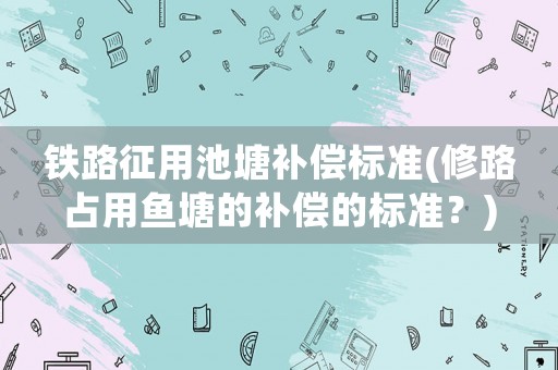 鐵路征用池塘補償標準(修路占用魚塘的補償?shù)臉藴剩?