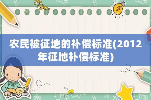農(nóng)民被征地的補(bǔ)償標(biāo)準(zhǔn)(2012年征地補(bǔ)償標(biāo)準(zhǔn))