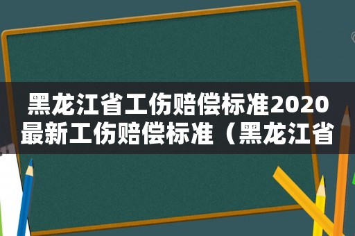黑龍江省工傷賠償標(biāo)準(zhǔn)2020最新工傷賠償標(biāo)準(zhǔn)（黑龍江省工傷鑒定標(biāo)準(zhǔn)）