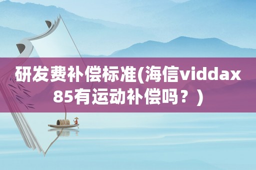 研發(fā)費(fèi)補(bǔ)償標(biāo)準(zhǔn)(海信viddax85有運(yùn)動(dòng)補(bǔ)償嗎？)