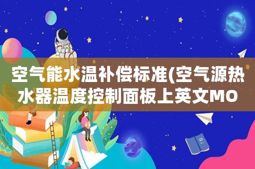 空氣能水溫補(bǔ)償標(biāo)準(zhǔn)(空氣源熱水器溫度控制面板上英文MODE++SET++RUN++等如何使用？)