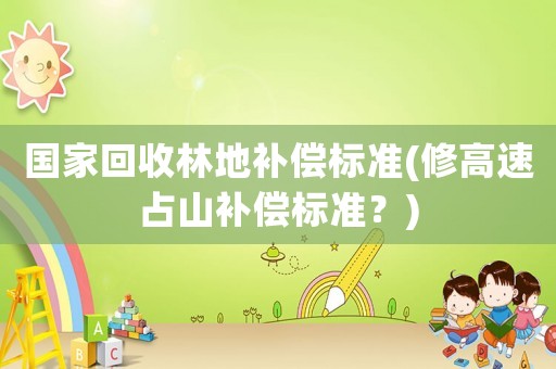 國家回收林地補(bǔ)償標(biāo)準(zhǔn)(修高速占山補(bǔ)償標(biāo)準(zhǔn)？)
