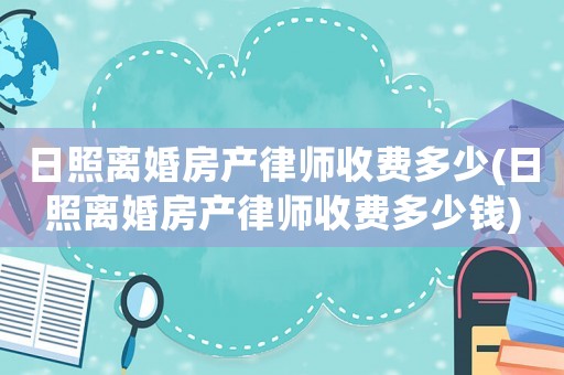 日照離婚房產(chǎn)律師收費多少(日照離婚房產(chǎn)律師收費多少錢)
