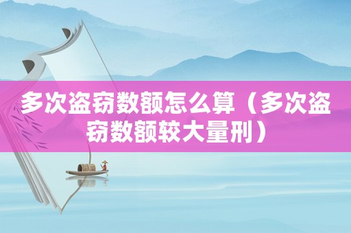 多次盜竊數(shù)額怎么算（多次盜竊數(shù)額較大量刑）
