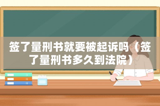簽了量刑書就要被起訴嗎（簽了量刑書多久到法院）
