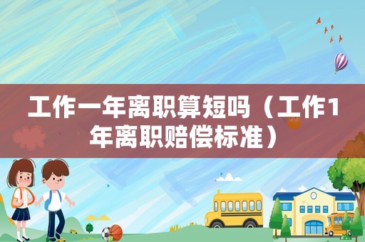 工作一年離職算短嗎（工作1年離職賠償標(biāo)準(zhǔn)）
