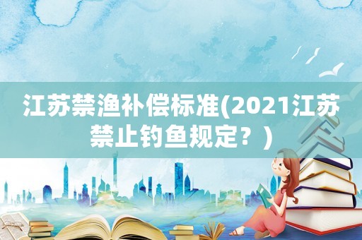 江蘇禁漁補(bǔ)償標(biāo)準(zhǔn)(2021江蘇禁止釣魚(yú)規(guī)定？)