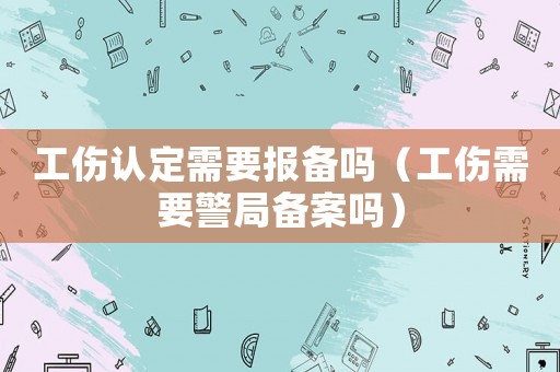 工傷認(rèn)定需要報備嗎（工傷需要警局備案嗎）