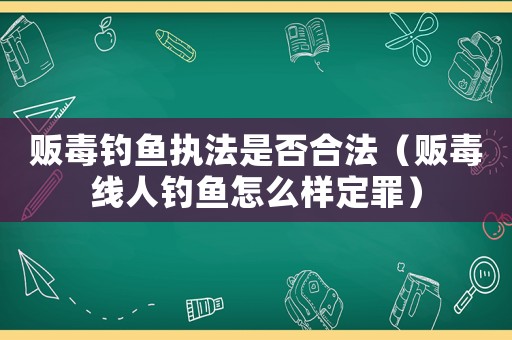 販毒釣魚執(zhí)法是否合法（販毒線人釣魚怎么樣定罪）