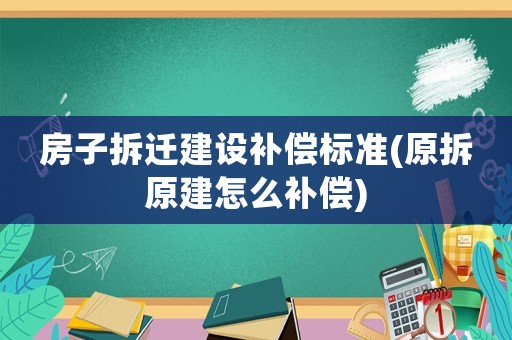 房子拆遷建設(shè)補(bǔ)償標(biāo)準(zhǔn)(原拆原建怎么補(bǔ)償)
