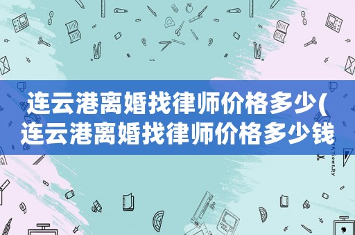 連云港離婚找律師價(jià)格多少(連云港離婚找律師價(jià)格多少錢)