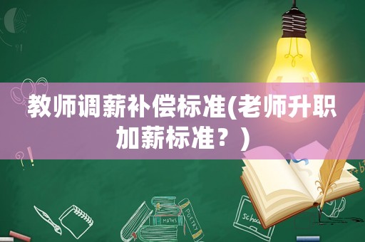 教師調(diào)薪補(bǔ)償標(biāo)準(zhǔn)(老師升職加薪標(biāo)準(zhǔn)？)