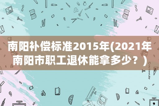 南陽補償標(biāo)準(zhǔn)2015年(2021年南陽市職工退休能拿多少？)