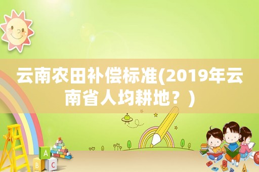 云南農(nóng)田補償標準(2019年云南省人均耕地？)
