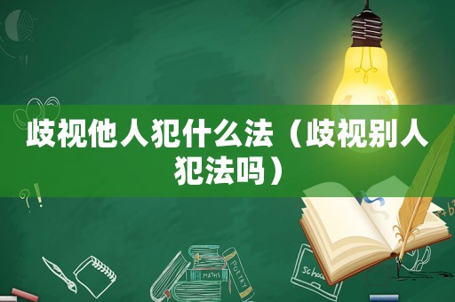 歧視他人犯什么法（歧視別人犯法嗎）
