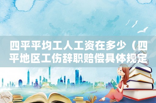 四平平均工人工資在多少（四平地區(qū)工傷辭職賠償具體規(guī)定）