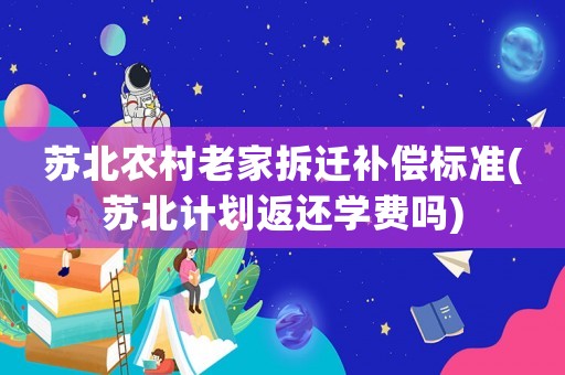 蘇北農(nóng)村老家拆遷補(bǔ)償標(biāo)準(zhǔn)(蘇北計(jì)劃返還學(xué)費(fèi)嗎)