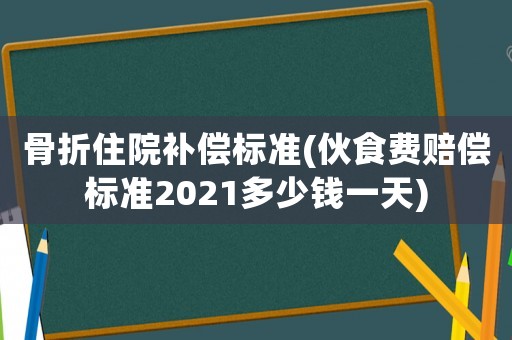 骨折住院補償標(biāo)準(zhǔn)(伙食費賠償標(biāo)準(zhǔn)2021多少錢一天)