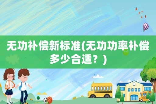 無功補(bǔ)償新標(biāo)準(zhǔn)(無功功率補(bǔ)償多少合適？)