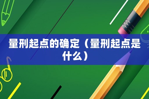 量刑起點(diǎn)的確定（量刑起點(diǎn)是什么）