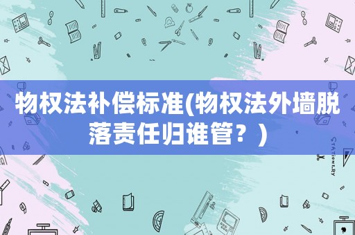物權(quán)法補償標準(物權(quán)法外墻脫落責任歸誰管？)