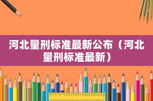 河北量刑標準最新公布（河北量刑標準最新）