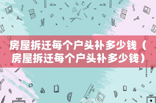 房屋拆遷每個(gè)戶頭補(bǔ)多少錢（房屋拆遷每個(gè)戶頭補(bǔ)多少錢）