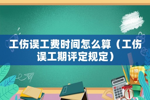 工傷誤工費(fèi)時(shí)間怎么算（工傷誤工期評(píng)定規(guī)定）