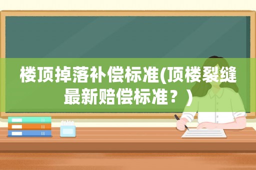 樓頂?shù)袈溲a(bǔ)償標(biāo)準(zhǔn)(頂樓裂縫最新賠償標(biāo)準(zhǔn)？)