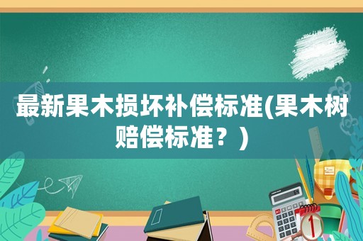 最新果木損壞補(bǔ)償標(biāo)準(zhǔn)(果木樹賠償標(biāo)準(zhǔn)？)