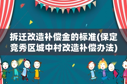 拆遷改造補償金的標準(保定競秀區(qū)城中村改造補償辦法)