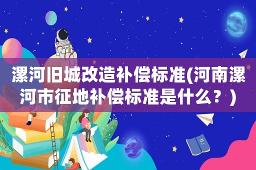漯河舊城改造補償標準(河南漯河市征地補償標準是什么？)