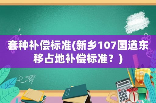 套種補(bǔ)償標(biāo)準(zhǔn)(新鄉(xiāng)107國(guó)道東移占地補(bǔ)償標(biāo)準(zhǔn)？)