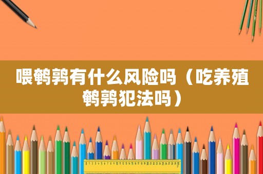 喂鵪鶉有什么風險嗎（吃養(yǎng)殖鵪鶉犯法嗎）