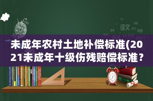 未成年農(nóng)村土地補(bǔ)償標(biāo)準(zhǔn)(2021未成年十級傷殘賠償標(biāo)準(zhǔn)？)
