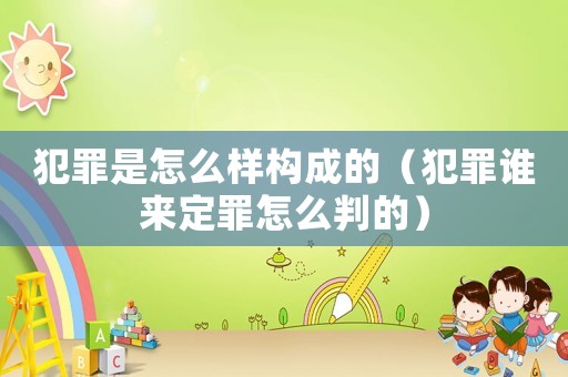 犯罪是怎么樣構(gòu)成的（犯罪誰來定罪怎么判的）