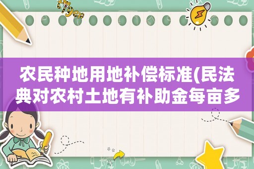 農(nóng)民種地用地補(bǔ)償標(biāo)準(zhǔn)(民法典對農(nóng)村土地有補(bǔ)助金每畝多少)