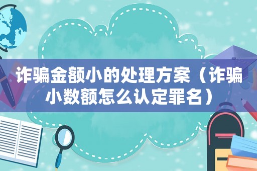 詐騙金額小的處理方案（詐騙小數(shù)額怎么認定罪名）