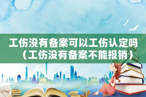 工傷沒有備案可以工傷認(rèn)定嗎（工傷沒有備案不能報銷）