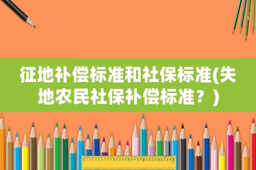 征地補(bǔ)償標(biāo)準(zhǔn)和社保標(biāo)準(zhǔn)(失地農(nóng)民社保補(bǔ)償標(biāo)準(zhǔn)？)