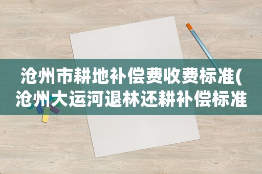 滄州市耕地補(bǔ)償費(fèi)收費(fèi)標(biāo)準(zhǔn)(滄州大運(yùn)河退林還耕補(bǔ)償標(biāo)準(zhǔn)？)