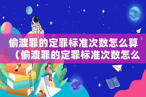 偷渡罪的定罪標(biāo)準(zhǔn)次數(shù)怎么算（偷渡罪的定罪標(biāo)準(zhǔn)次數(shù)怎么算）