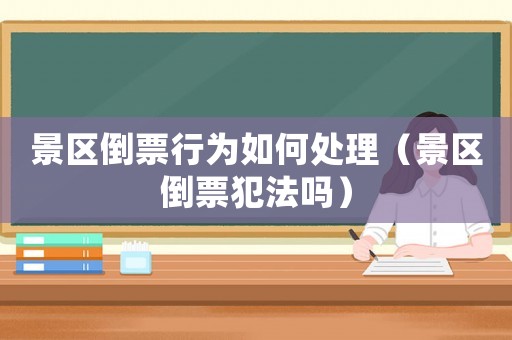 景區(qū)倒票行為如何處理（景區(qū)倒票犯法嗎）