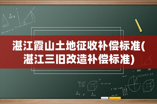 湛江霞山土地征收補償標準(湛江三舊改造補償標準)