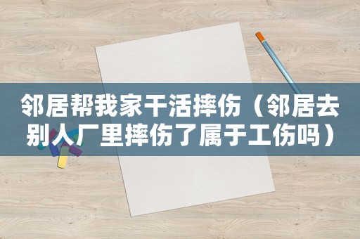 鄰居幫我家干活摔傷（鄰居去別人廠(chǎng)里摔傷了屬于工傷嗎）