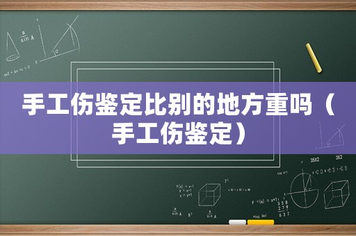 手工傷鑒定比別的地方重嗎（手工傷鑒定）