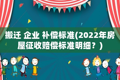 搬遷 企業(yè) 補償標(biāo)準(zhǔn)(2022年房屋征收賠償標(biāo)準(zhǔn)明細(xì)？)
