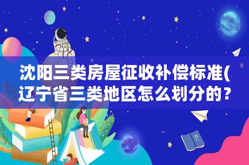 沈陽(yáng)三類房屋征收補(bǔ)償標(biāo)準(zhǔn)(遼寧省三類地區(qū)怎么劃分的？)