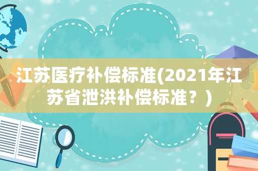 江蘇醫(yī)療補(bǔ)償標(biāo)準(zhǔn)(2021年江蘇省泄洪補(bǔ)償標(biāo)準(zhǔn)？)